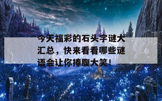 今天福彩的石头字谜大汇总，快来看看哪些谜语会让你捧腹大笑！