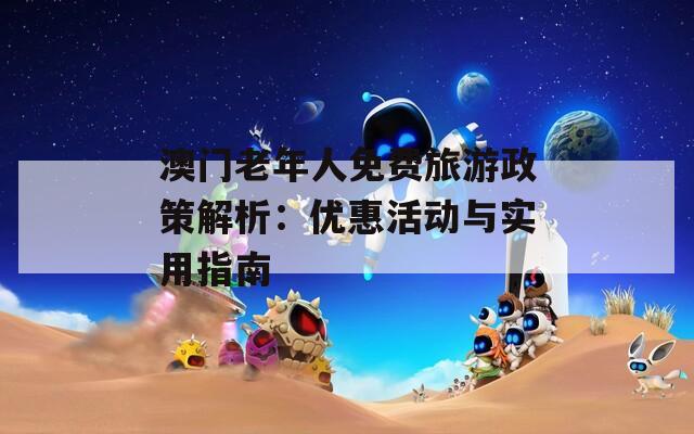 澳门老年人免费旅游政策解析：优惠活动与实用指南