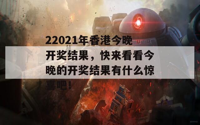 22021年香港今晚开奖结果，快来看看今晚的开奖结果有什么惊喜吧！