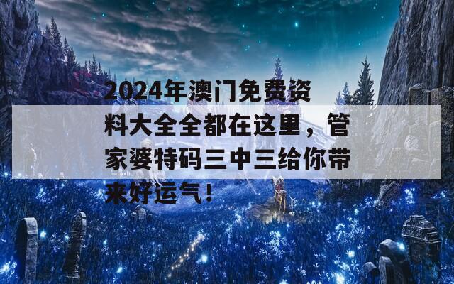 2024年澳门免费资料大全全都在这里，管家婆特码三中三给你带来好运气！