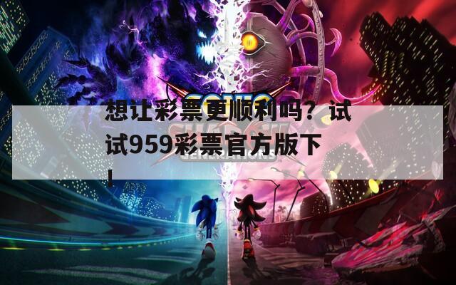 想让彩票更顺利吗？试试959彩票官方版下！