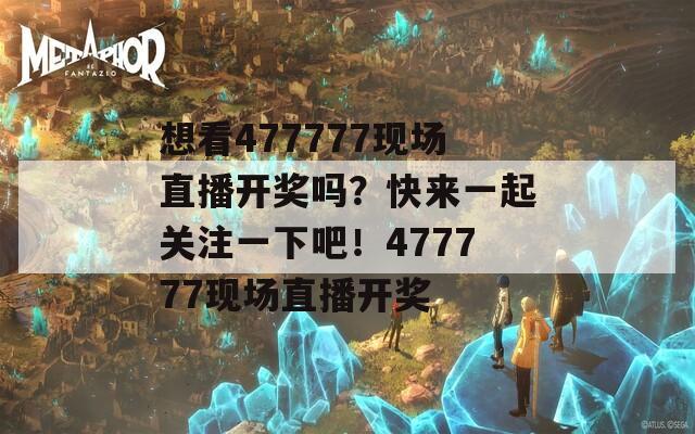 想看477777现场直播开奖吗？快来一起关注一下吧！477777现场直播开奖