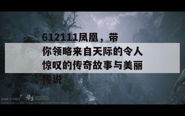 612111凤凰，带你领略来自天际的令人惊叹的传奇故事与美丽传说