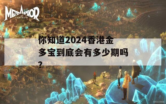 你知道2024香港金多宝到底会有多少期吗？