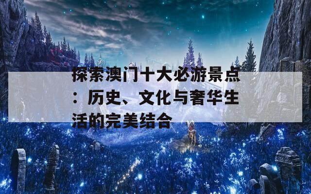 探索澳门十大必游景点：历史、文化与奢华生活的完美结合