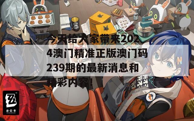 今天给大家带来2024澳门精准正版澳门码239期的最新消息和精彩内容！