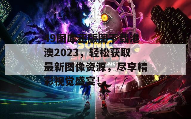 49图库正版图下载港澳2023，轻松获取最新图像资源，尽享精彩视觉盛宴！