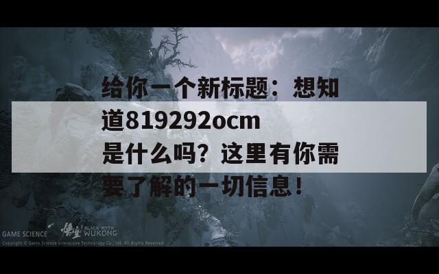 给你一个新标题：想知道819292ocm是什么吗？这里有你需要了解的一切信息！