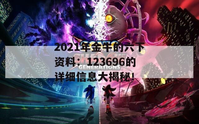 2021年金牛的六下资料：123696的详细信息大揭秘！