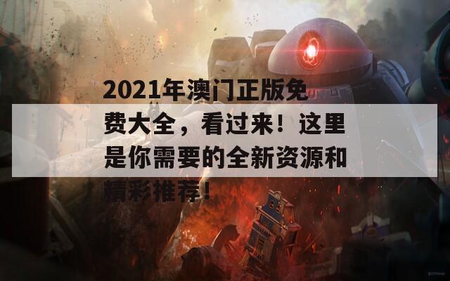 2021年澳门正版免费大全，看过来！这里是你需要的全新资源和精彩推荐！