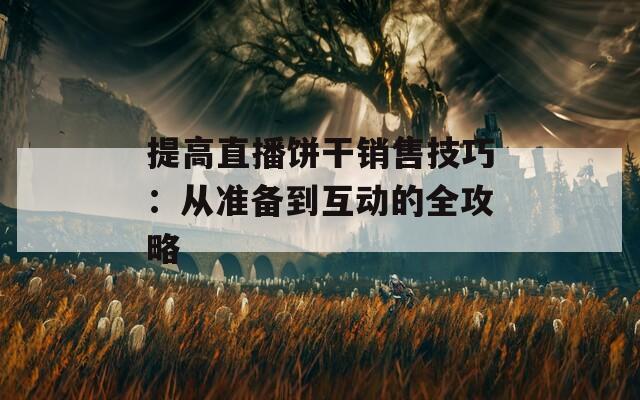 提高直播饼干销售技巧：从准备到互动的全攻略