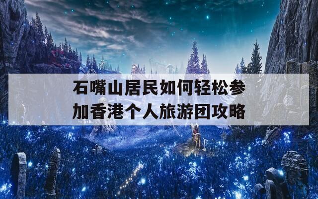 石嘴山居民如何轻松参加香港个人旅游团攻略