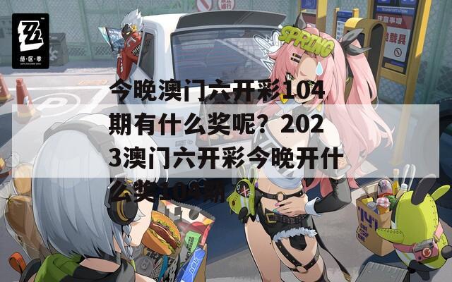 今晚澳门六开彩104期有什么奖呢？2023澳门六开彩今晚开什么奖104期