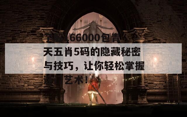 了解166000包青天五肖5码的隐藏秘密与技巧，让你轻松掌握这门艺术！