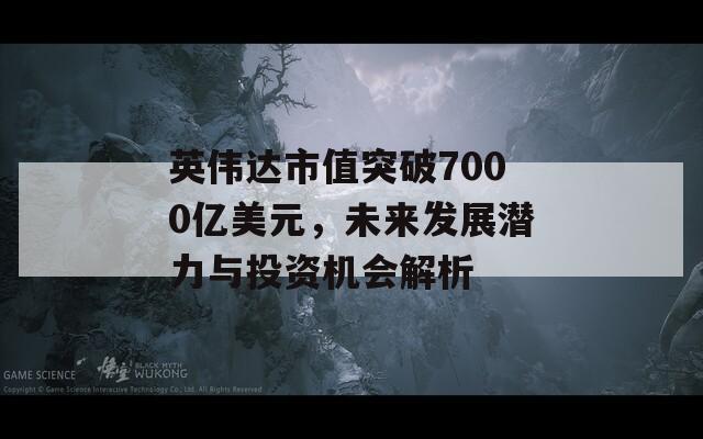 英伟达市值突破7000亿美元，未来发展潜力与投资机会解析