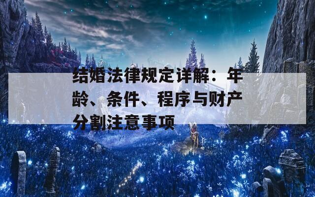 结婚法律规定详解：年龄、条件、程序与财产分割注意事项