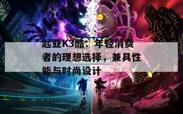 起亚K3酷：年轻消费者的理想选择，兼具性能与时尚设计