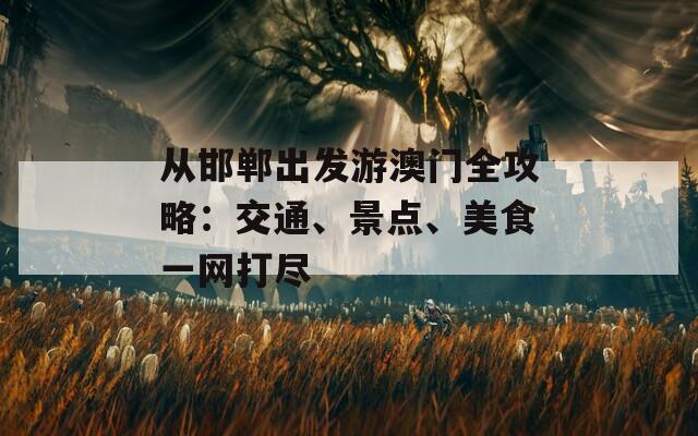 从邯郸出发游澳门全攻略：交通、景点、美食一网打尽