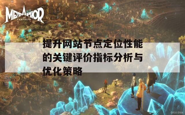 提升网站节点定位性能的关键评价指标分析与优化策略