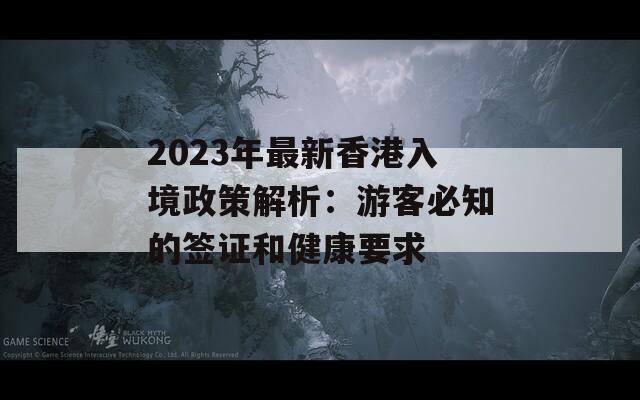 2023年最新香港入境政策解析：游客必知的签证和健康要求