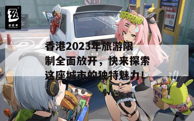 香港2023年旅游限制全面放开，快来探索这座城市的独特魅力！