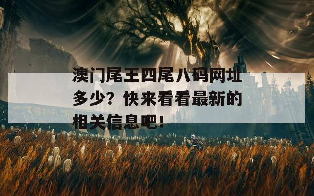 澳门尾王四尾八码网址多少？快来看看最新的相关信息吧！