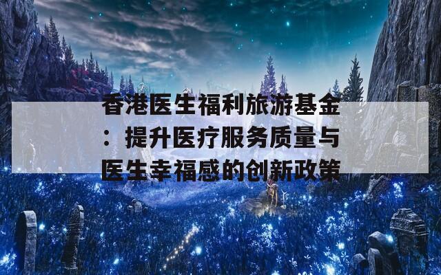 香港医生福利旅游基金：提升医疗服务质量与医生幸福感的创新政策