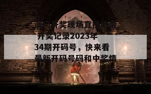 澳门开奖现场直播结果 开奖记录2023年34期开码号，快来看最新开码号码和中奖情况！