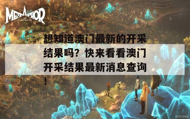 想知道澳门最新的开采结果吗？快来看看澳门开采结果最新消息查询！