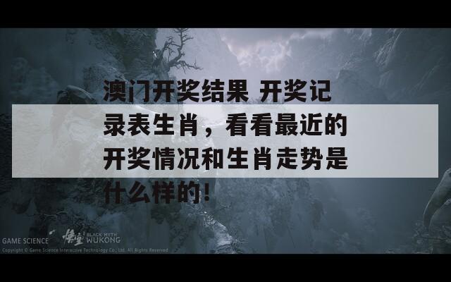 澳门开奖结果 开奖记录表生肖，看看最近的开奖情况和生肖走势是什么样的！