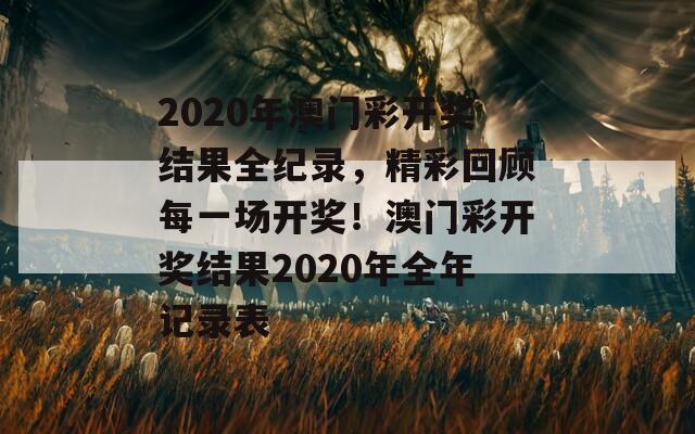 2020年澳门彩开奖结果全纪录，精彩回顾每一场开奖！澳门彩开奖结果2020年全年记录表