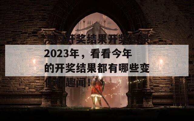 澳门开奖结果开奖记录2023年，看看今年的开奖结果都有哪些变化和趣闻！