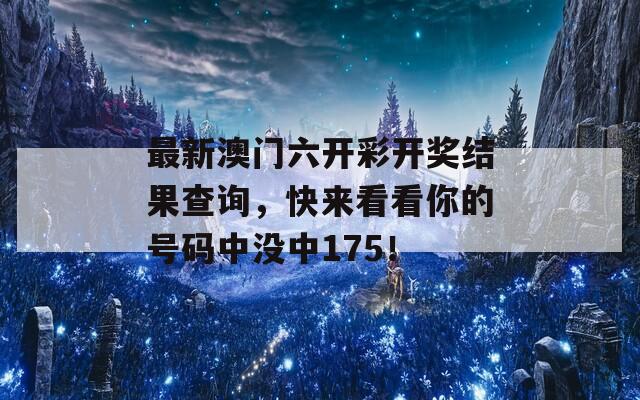 最新澳门六开彩开奖结果查询，快来看看你的号码中没中175！