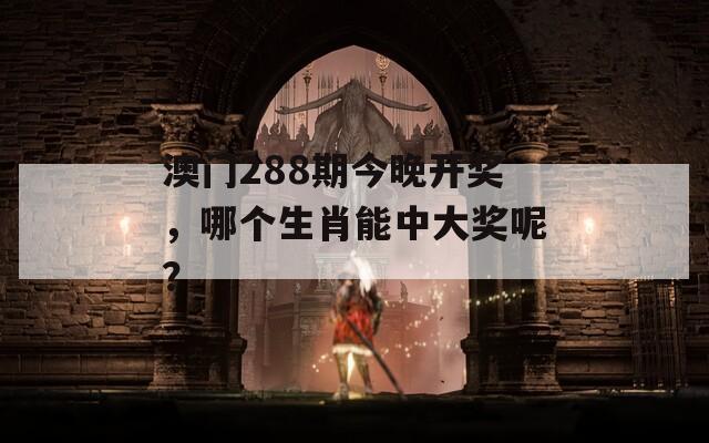 澳门288期今晚开奖，哪个生肖能中大奖呢？