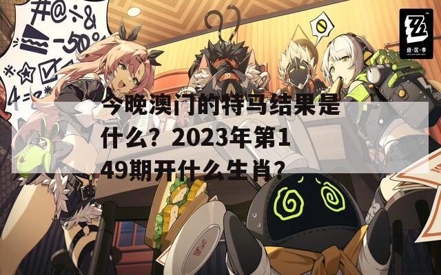 今晚澳门的特马结果是什么？2023年第149期开什么生肖？