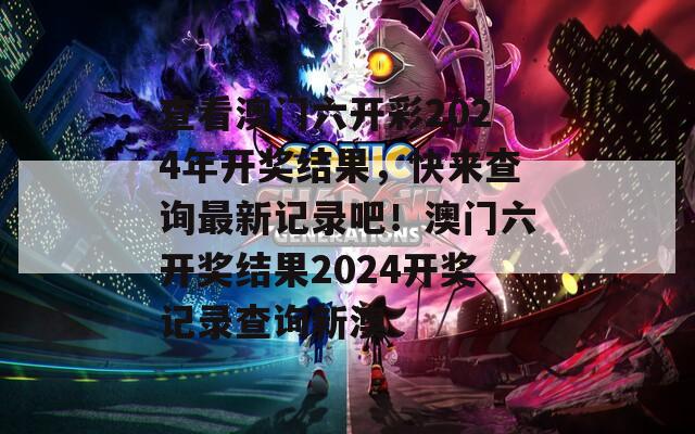 查看澳门六开彩2024年开奖结果，快来查询最新记录吧！澳门六开奖结果2024开奖记录查询新澳