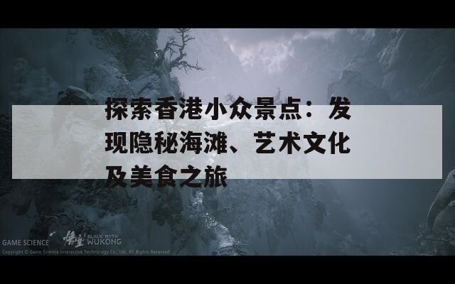 探索香港小众景点：发现隐秘海滩、艺术文化及美食之旅