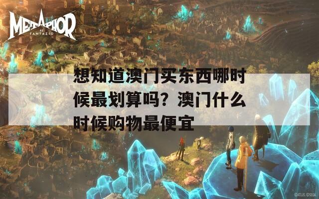 想知道澳门买东西哪时候最划算吗？澳门什么时候购物最便宜