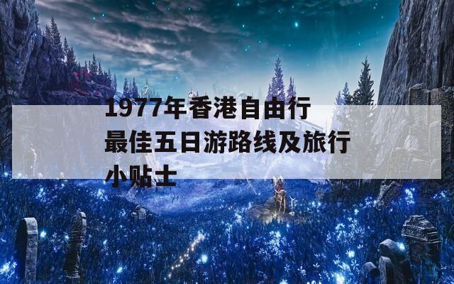 1977年香港自由行最佳五日游路线及旅行小贴士