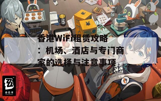 香港WiFi租赁攻略：机场、酒店与专门商家的选择与注意事项