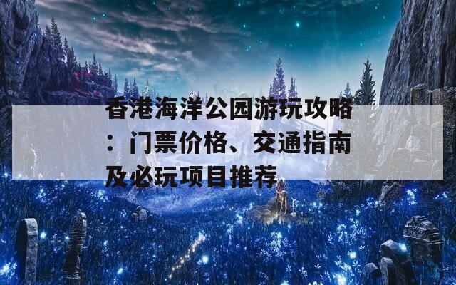 香港海洋公园游玩攻略：门票价格、交通指南及必玩项目推荐