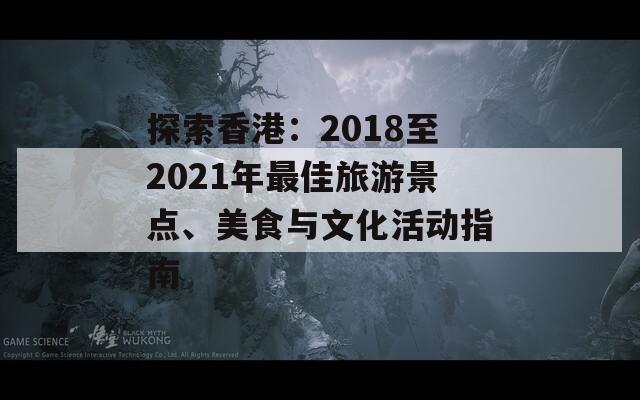 探索香港：2018至2021年最佳旅游景点、美食与文化活动指南