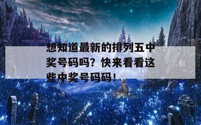 想知道最新的排列五中奖号码吗？快来看看这些中奖号码码！