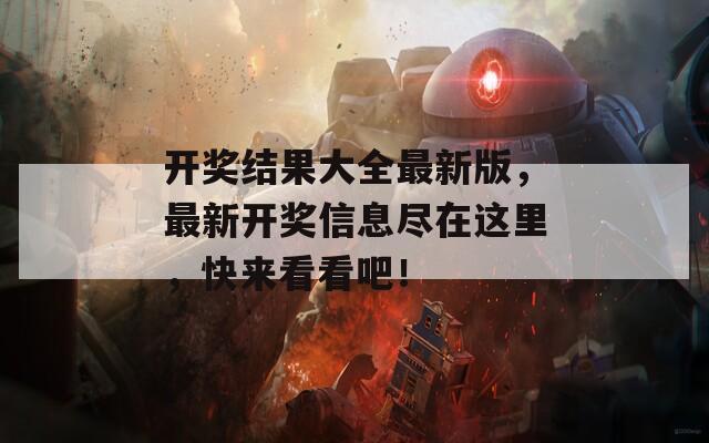 开奖结果大全最新版，最新开奖信息尽在这里，快来看看吧！