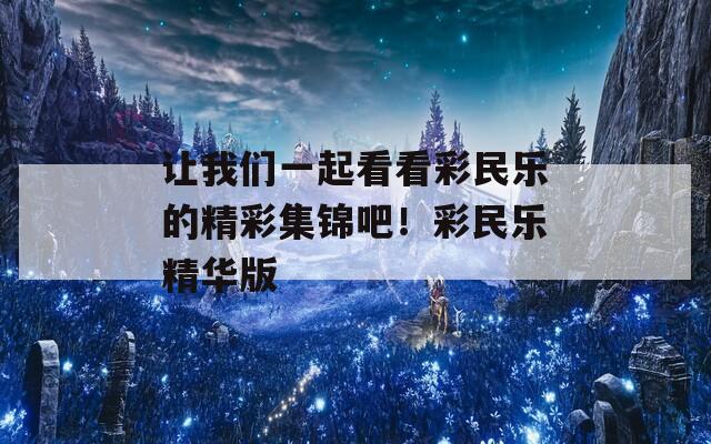 让我们一起看看彩民乐的精彩集锦吧！彩民乐精华版