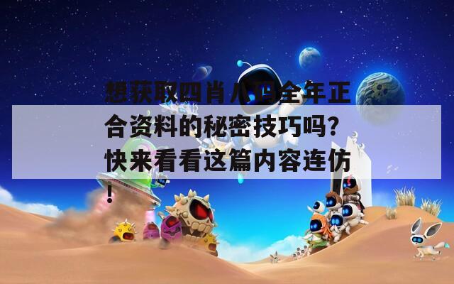 想获取四肖八码全年正合资料的秘密技巧吗？快来看看这篇内容连仿！