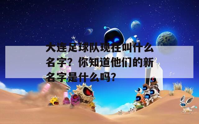 大连足球队现在叫什么名字？你知道他们的新名字是什么吗？