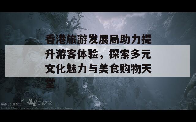 香港旅游发展局助力提升游客体验，探索多元文化魅力与美食购物天堂
