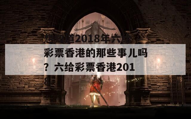 想知道2018年六给彩票香港的那些事儿吗？六给彩票香港2018