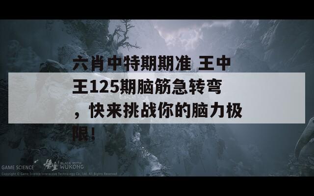 六肖中特期期准 王中王125期脑筋急转弯，快来挑战你的脑力极限！